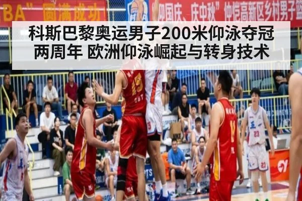 科斯巴黎奥运男子200米仰泳夺冠两周年 欧洲仰泳崛起与转身技术