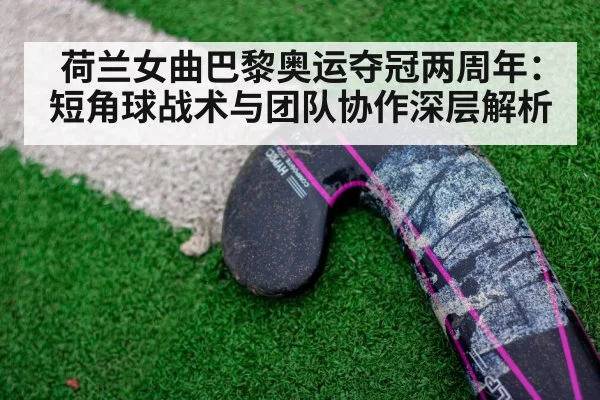 荷兰女曲巴黎奥运夺冠两周年:短角球战术与团队协作深层解析