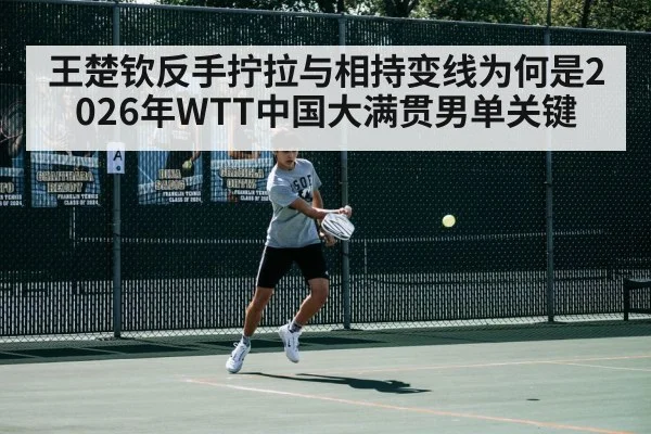 王楚钦反手拧拉与相持变线为何是2026年WTT中国大满贯男单关键