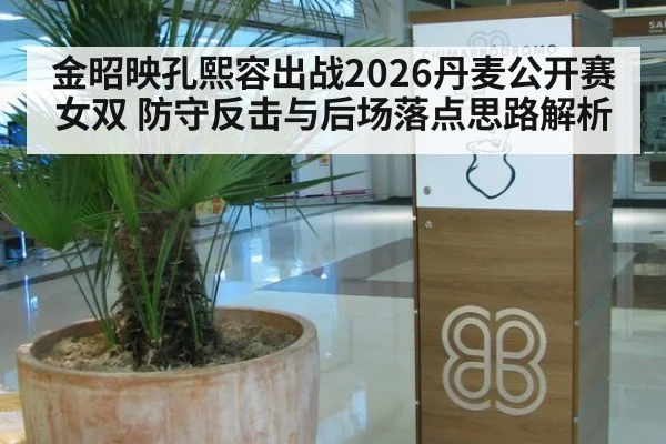 金昭映孔熙容出战2026丹麦公开赛女双 防守反击与后场落点思路解析