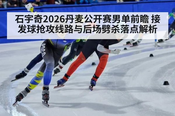 石宇奇2026丹麦公开赛男单前瞻 接发球抢攻线路与后场劈杀落点解析