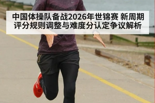 中国体操队备战2026年世锦赛 新周期评分规则调整与难度分认定争议解析